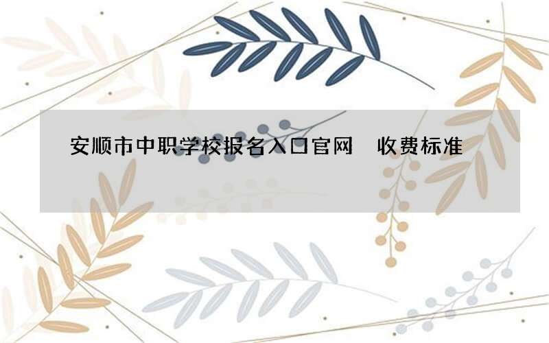 安顺市中职学校报名入口官网 收费标准